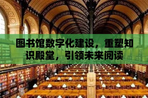 圖書館數字化建設，重塑知識殿堂，引領未來閱讀