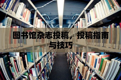 圖書館雜志投稿，投稿指南與技巧