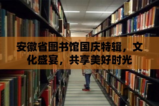 安徽省圖書館國慶特輯，文化盛宴，共享美好時光