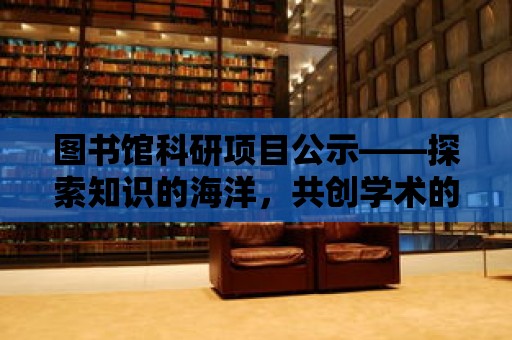 圖書館科研項目公示——探索知識的海洋，共創學術的未來