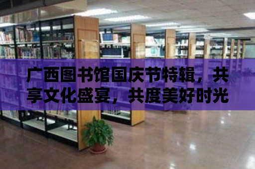 廣西圖書館國慶節特輯，共享文化盛宴，共度美好時光