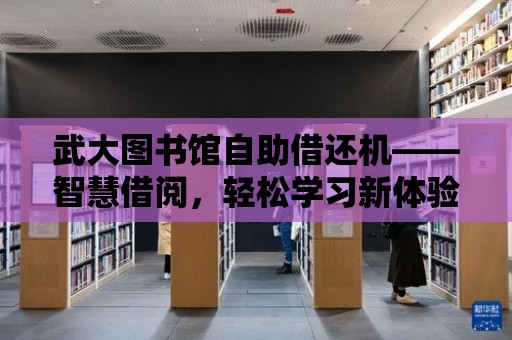 武大圖書館自助借還機——智慧借閱，輕松學習新體驗