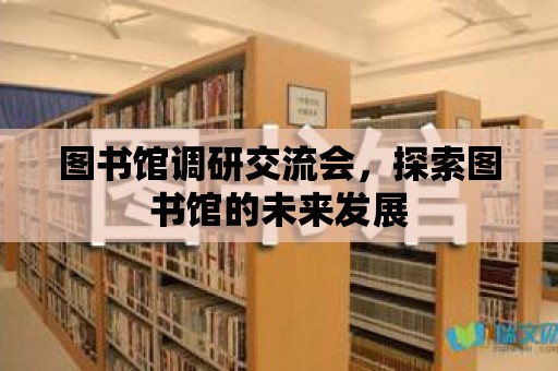 圖書館調研交流會，探索圖書館的未來發展