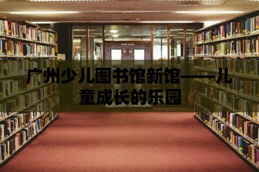 廣州少兒圖書館新館——兒童成長的樂園