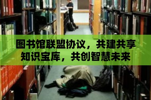 圖書館聯盟協議，共建共享知識寶庫，共創智慧未來