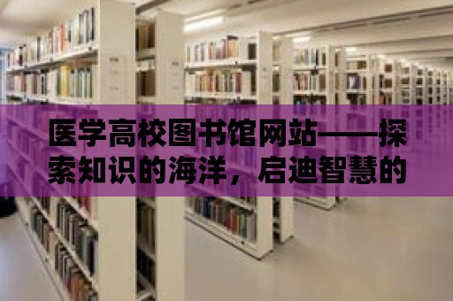 醫(yī)學高校圖書館網(wǎng)站——探索知識的海洋，啟迪智慧的殿堂