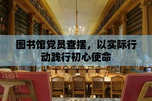 圖書館黨員查擺，以實(shí)際行動踐行初心使命