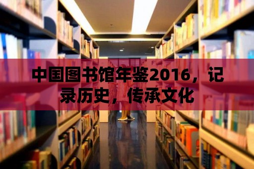 中國圖書館年鑒2016，記錄歷史，傳承文化