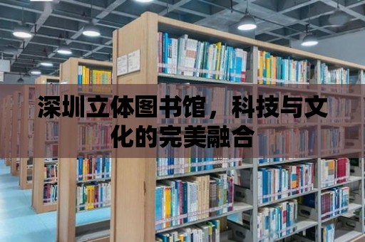 深圳立體圖書館，科技與文化的完美融合