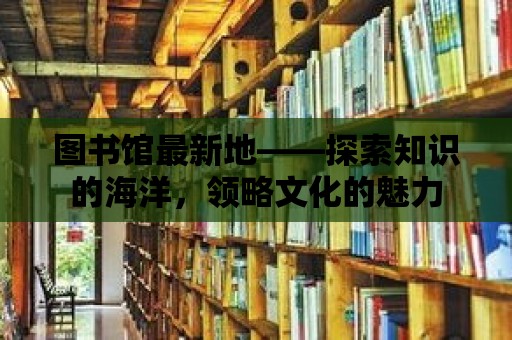 圖書館最新地——探索知識的海洋，領略文化的魅力