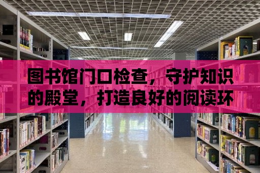 圖書館門口檢查，守護知識的殿堂，打造良好的閱讀環境