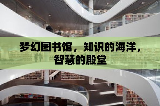 夢幻圖書館，知識的海洋，智慧的殿堂