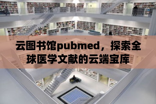 云圖書館pubmed，探索全球醫(yī)學文獻的云端寶庫