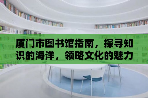 廈門市圖書館指南，探尋知識的海洋，領略文化的魅力