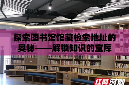 探索圖書館館藏檢索地址的奧秘——解鎖知識的寶庫