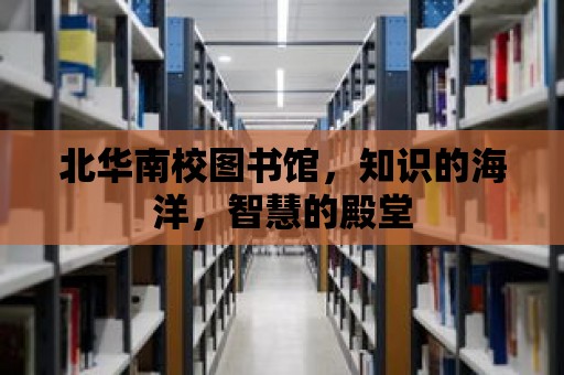 北華南校圖書館，知識(shí)的海洋，智慧的殿堂