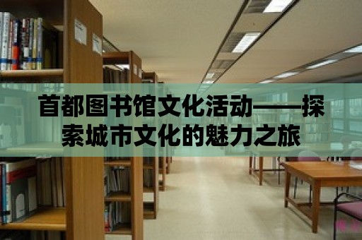 首都圖書館文化活動(dòng)——探索城市文化的魅力之旅