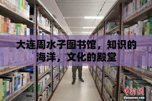 大連周水子圖書館，知識的海洋，文化的殿堂