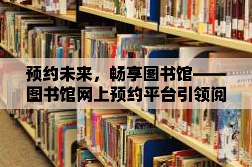 預約未來，暢享圖書館——圖書館網上預約平臺引領閱讀新潮流