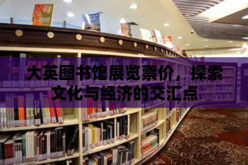 大英圖書館展覽票價(jià)，探索文化與經(jīng)濟(jì)的交匯點(diǎn)