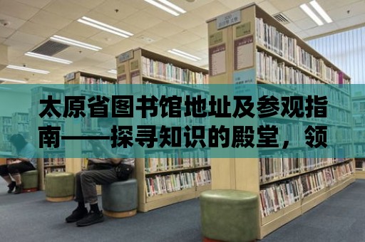 太原省圖書館地址及參觀指南——探尋知識的殿堂，領(lǐng)略文化的魅力