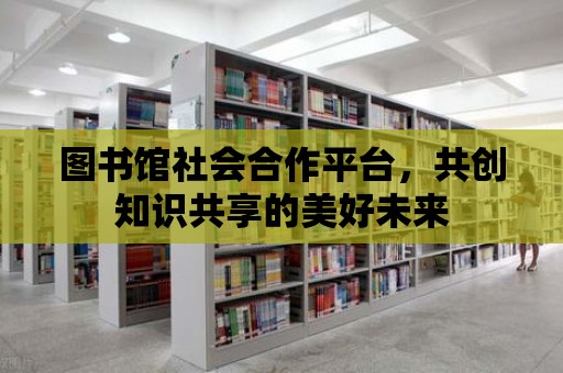 圖書館社會合作平臺，共創知識共享的美好未來