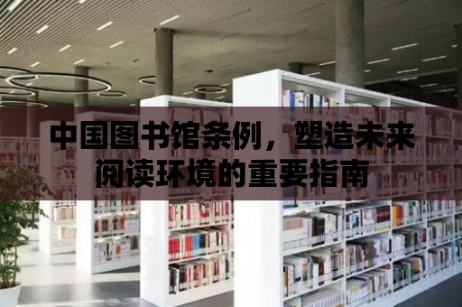 中國圖書館條例，塑造未來閱讀環境的重要指南