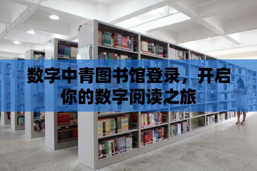 數字中青圖書館登錄，開啟你的數字閱讀之旅