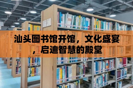 汕頭圖書館開館，文化盛宴，啟迪智慧的殿堂