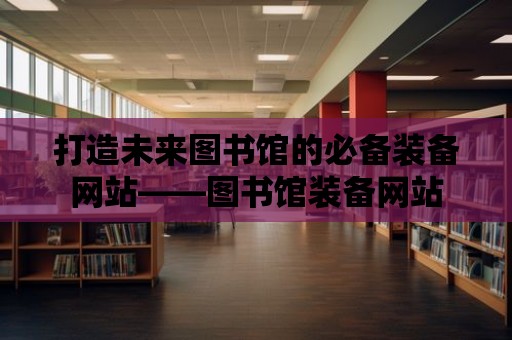 打造未來圖書館的必備裝備網站——圖書館裝備網站