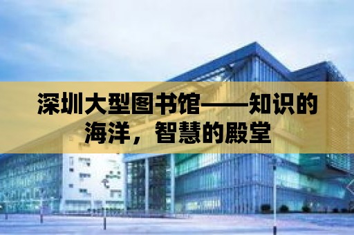 深圳大型圖書館——知識的海洋，智慧的殿堂