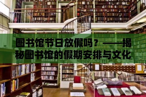 圖書館節(jié)日放假嗎？——揭秘圖書館的假期安排與文化魅力