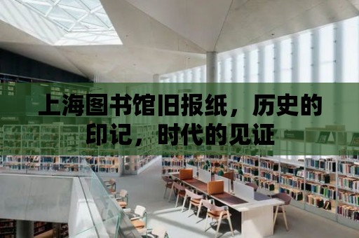 上海圖書館舊報紙，歷史的印記，時代的見證