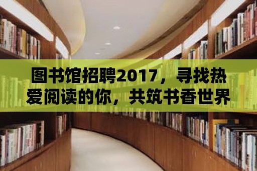 圖書館招聘2017，尋找熱愛閱讀的你，共筑書香世界