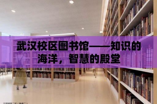 武漢校區(qū)圖書(shū)館——知識(shí)的海洋，智慧的殿堂