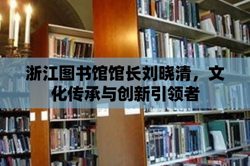 浙江圖書館館長劉曉清，文化傳承與創(chuàng)新引領(lǐng)者