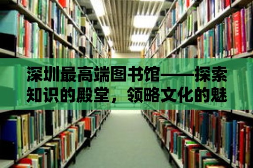 深圳最高端圖書館——探索知識的殿堂，領略文化的魅力