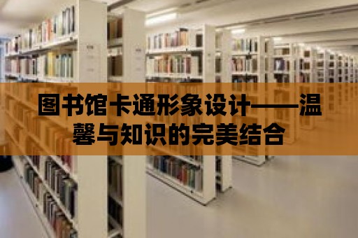 圖書館卡通形象設(shè)計(jì)——溫馨與知識(shí)的完美結(jié)合