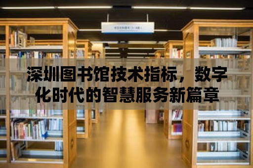 深圳圖書館技術指標，數字化時代的智慧服務新篇章