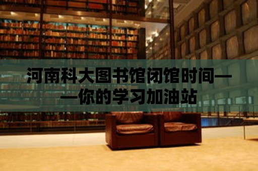 河南科大圖書館閉館時間——你的學習加油站