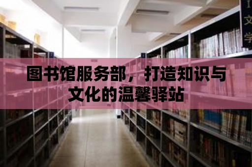 圖書館服務部，打造知識與文化的溫馨驛站