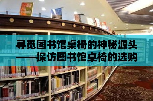 尋覓圖書館桌椅的神秘源頭——探訪圖書館桌椅的選購之旅