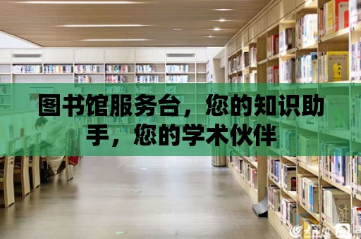 圖書館服務臺，您的知識助手，您的學術伙伴