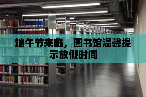 端午節來臨，圖書館溫馨提示放假時間