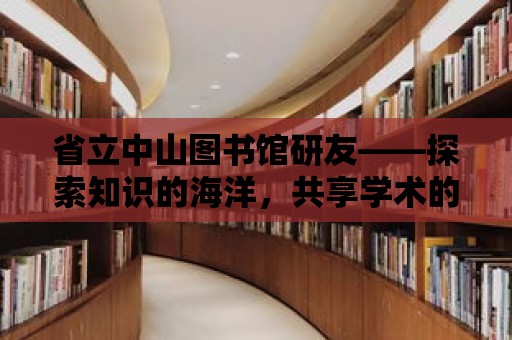 省立中山圖書館研友——探索知識的海洋，共享學術的盛宴