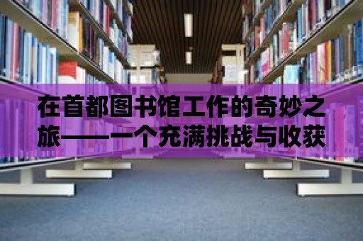 在首都圖書館工作的奇妙之旅——一個充滿挑戰與收獲的職業生涯