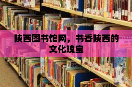 陜西圖書館網(wǎng)，書香陜西的文化瑰寶