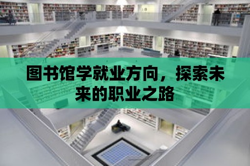 圖書館學就業方向，探索未來的職業之路