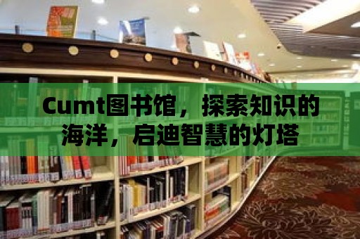 Cumt圖書館，探索知識的海洋，啟迪智慧的燈塔