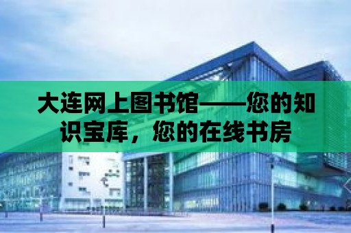 大連網上圖書館——您的知識寶庫，您的在線書房